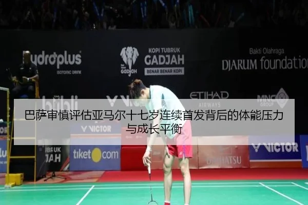 巴萨审慎评估亚马尔十七岁连续首发背后的体能压力与成长平衡