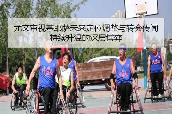 尤文审视基耶萨未来定位调整与转会传闻持续升温的深层博弈