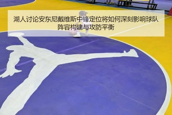 湖人讨论安东尼戴维斯中锋定位将如何深刻影响球队阵容构建与攻防平衡