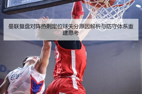曼联复盘对阵热刺定位球失分原因解析与防守体系重建思考