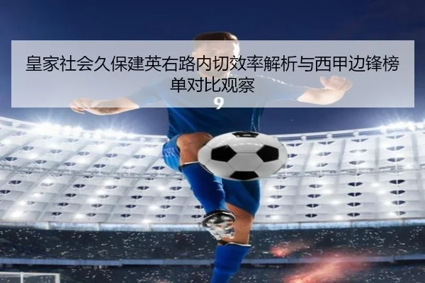 皇家社会久保建英右路内切效率解析与西甲边锋榜单对比观察 - kaiyun
