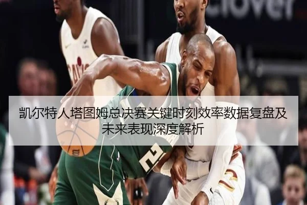 凯尔特人塔图姆总决赛关键时刻效率数据复盘及未来表现深度解析 | kaiyun