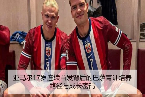亚马尔17岁连续首发背后的巴萨青训培养路径与成长密码 - kaiyun