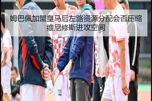 姆巴佩加盟皇马后左路资源分配会否压缩维尼修斯进攻空间 | kaiyun