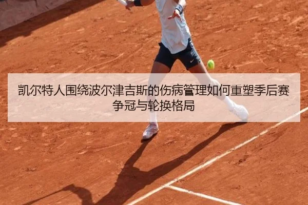 凯尔特人围绕波尔津吉斯的伤病管理如何重塑季后赛争冠与轮换格局 - kaiyun