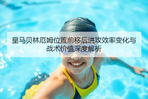 皇马贝林厄姆位置前移后进攻效率变化与战术价值深度解析
