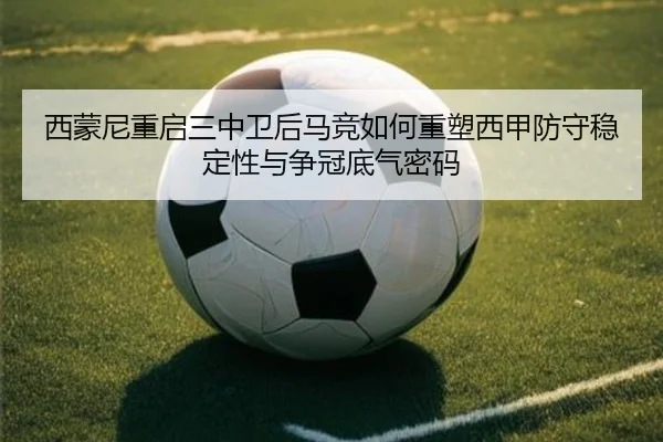西蒙尼重启三中卫后马竞如何重塑西甲防守稳定性与争冠底气密码