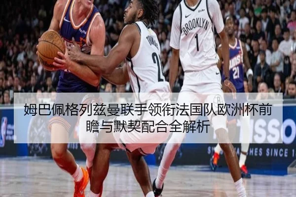 姆巴佩格列兹曼联手领衔法国队欧洲杯前瞻与默契配合全解析