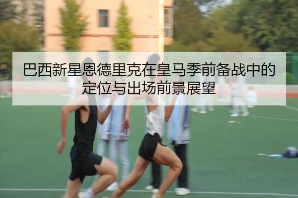 巴西新星恩德里克在皇马季前备战中的定位与出场前景展望