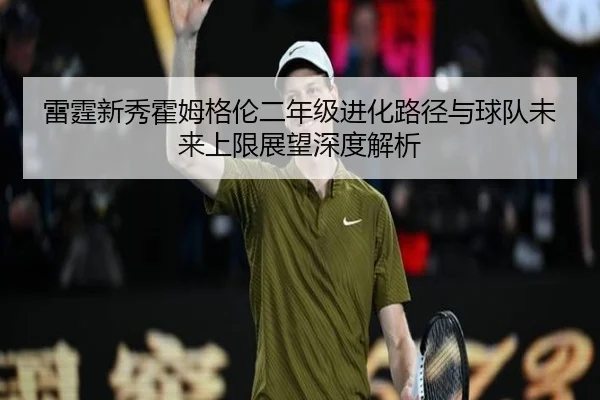 雷霆新秀霍姆格伦二年级进化路径与球队未来上限展望深度解析