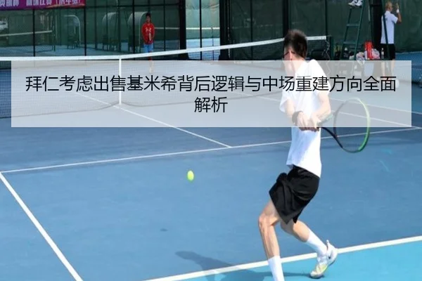 拜仁考虑出售基米希背后逻辑与中场重建方向全面解析