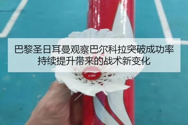 巴黎圣日耳曼观察巴尔科拉突破成功率持续提升带来的战术新变化