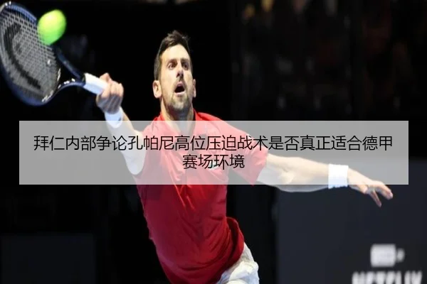 拜仁内部争论孔帕尼高位压迫战术是否真正适合德甲赛场环境