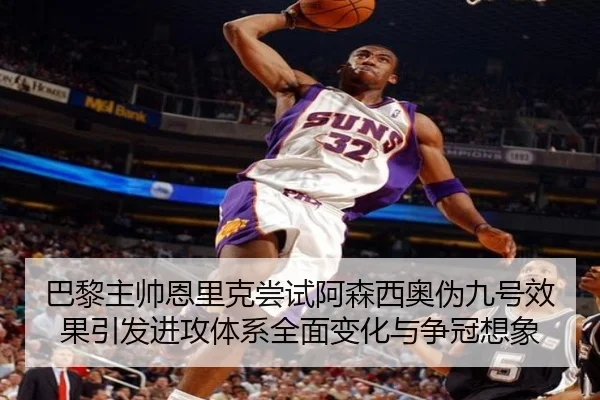 巴黎主帅恩里克尝试阿森西奥伪九号效果引发进攻体系全面变化与争冠想象