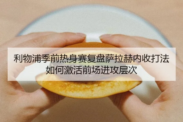 利物浦季前热身赛复盘萨拉赫内收打法如何激活前场进攻层次