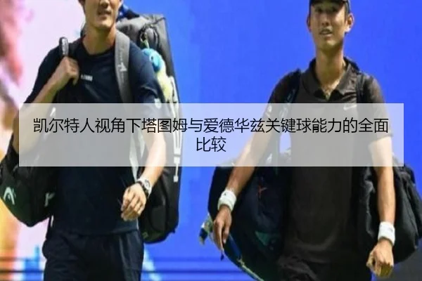 凯尔特人视角下塔图姆与爱德华兹关键球能力的全面比较