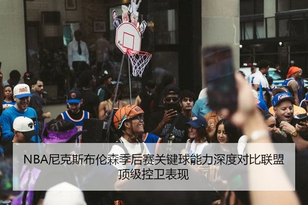 NBA尼克斯布伦森季后赛关键球能力深度对比联盟顶级控卫表现