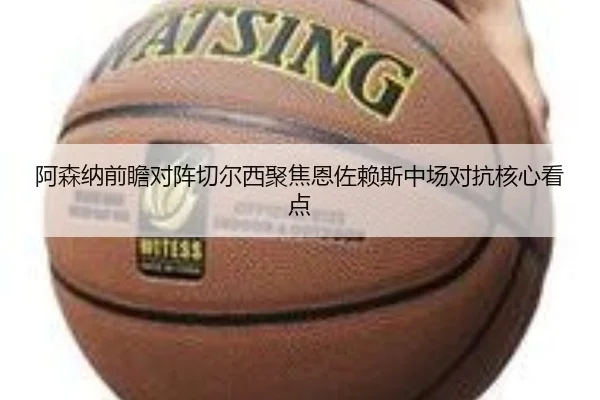 阿森纳前瞻对阵切尔西聚焦恩佐赖斯中场对抗核心看点
