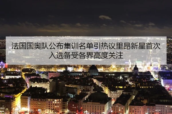 法国国奥队公布集训名单引热议里昂新星首次入选备受各界高度关注