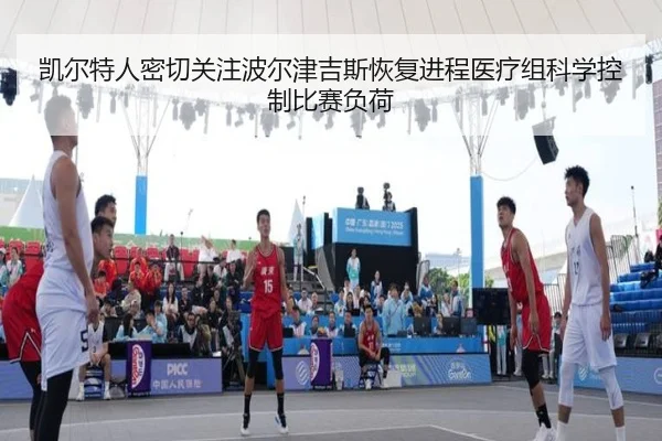 凯尔特人密切关注波尔津吉斯恢复进程医疗组科学控制比赛负荷