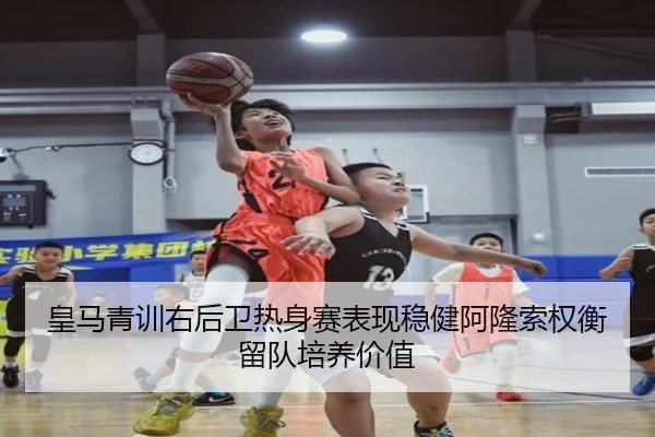 皇马青训右后卫热身赛表现稳健阿隆索权衡留队培养价值